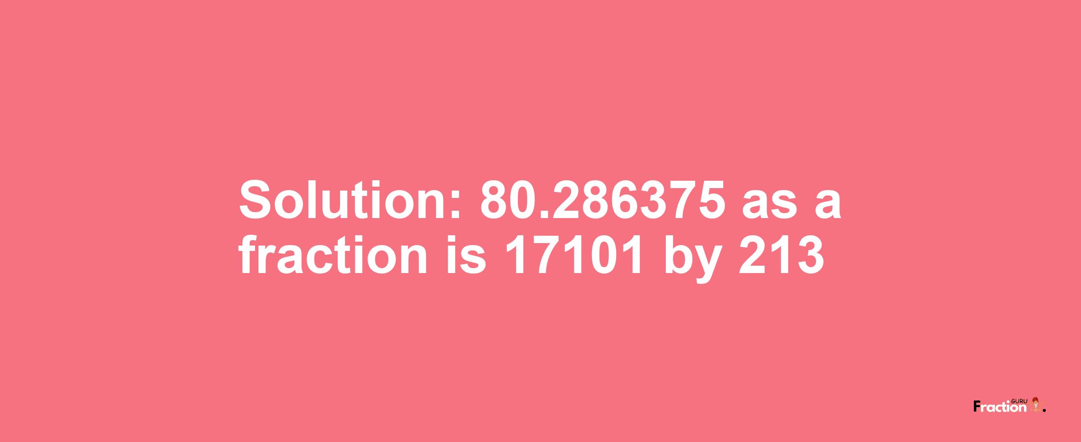 Solution:80.286375 as a fraction is 17101/213